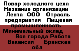 Повар холодного цеха › Название организации ­ Лента, ООО › Отрасль предприятия ­ Пищевая промышленность › Минимальный оклад ­ 18 000 - Все города Работа » Вакансии   . Брянская обл.